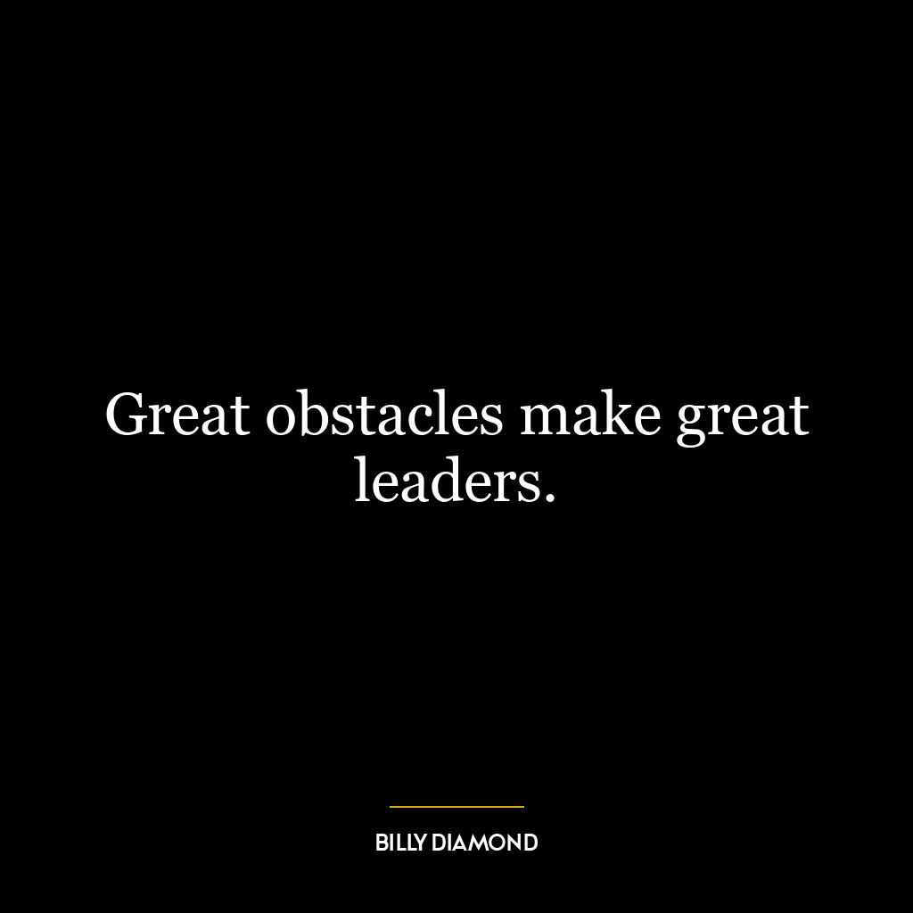 Great obstacles make great leaders.