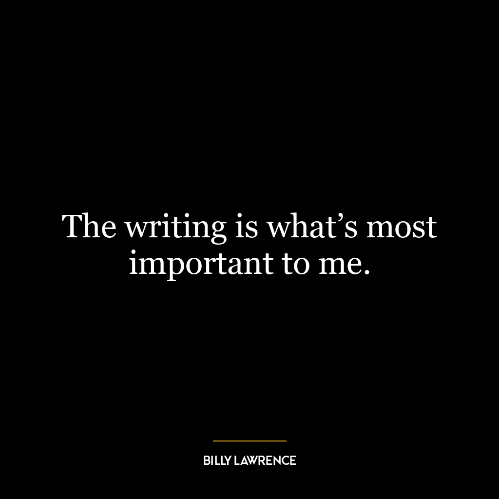 The writing is what’s most important to me.