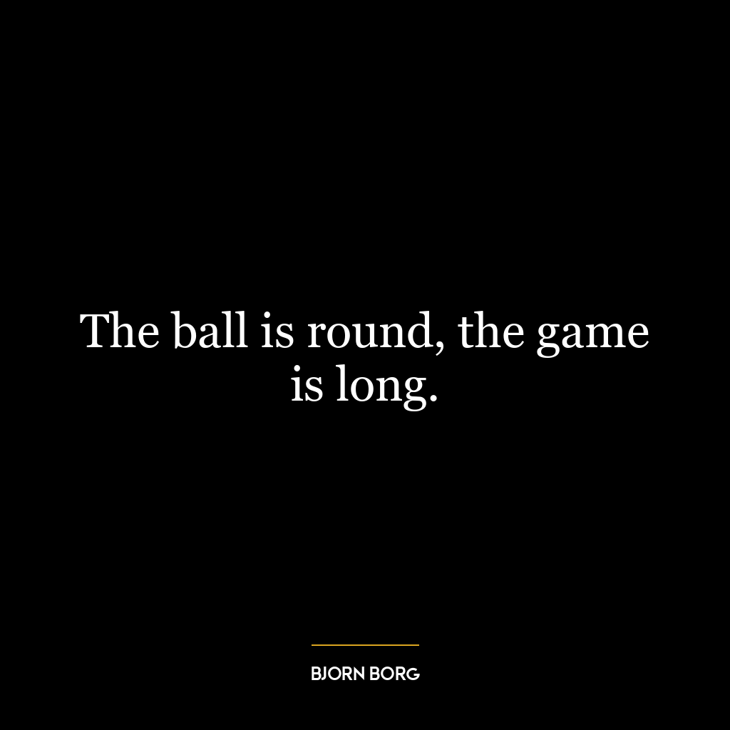 The ball is round, the game is long.