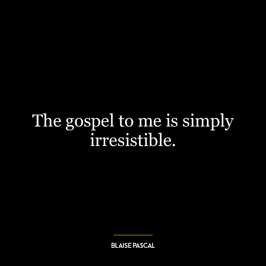 The gospel to me is simply irresistible.