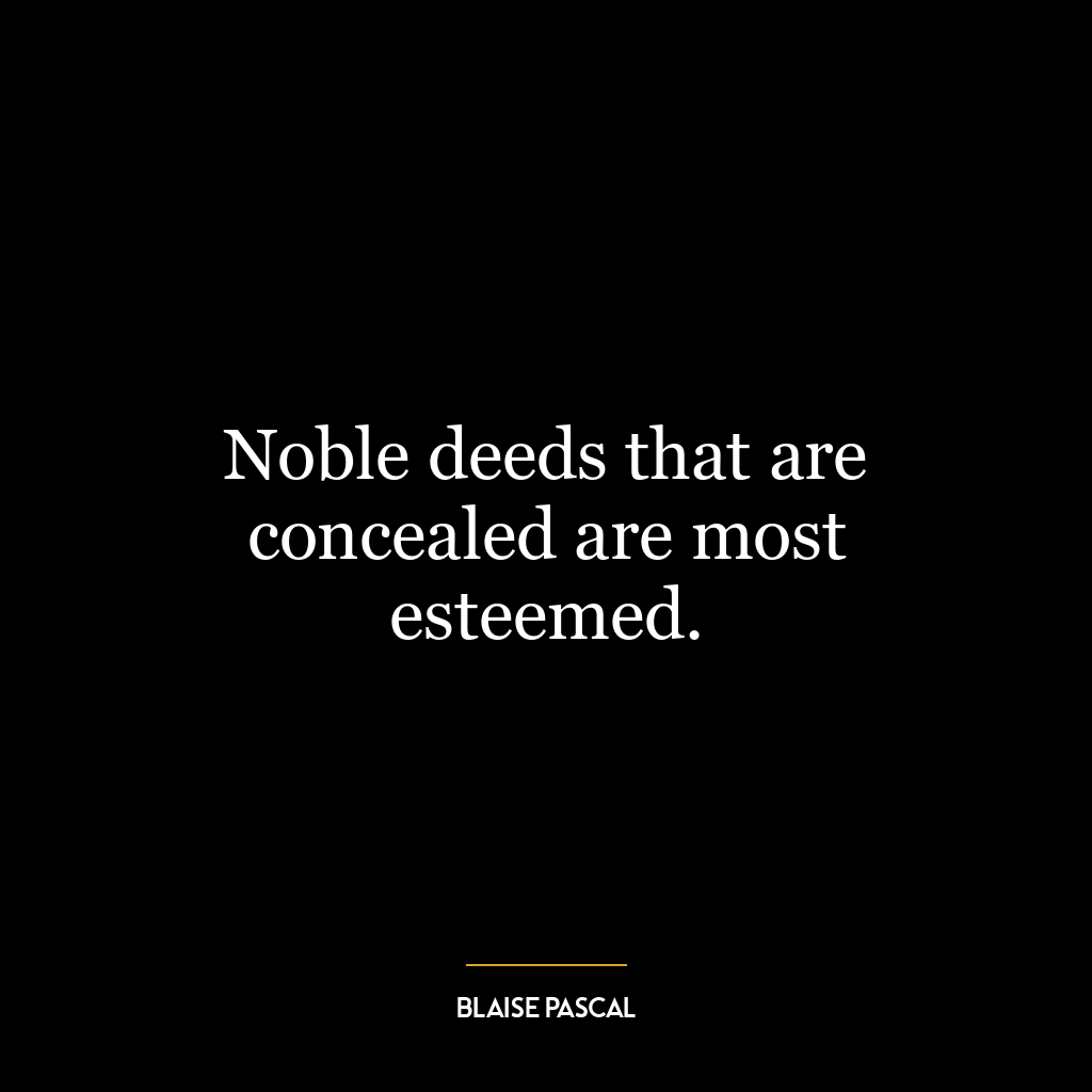 Noble deeds that are concealed are most esteemed.