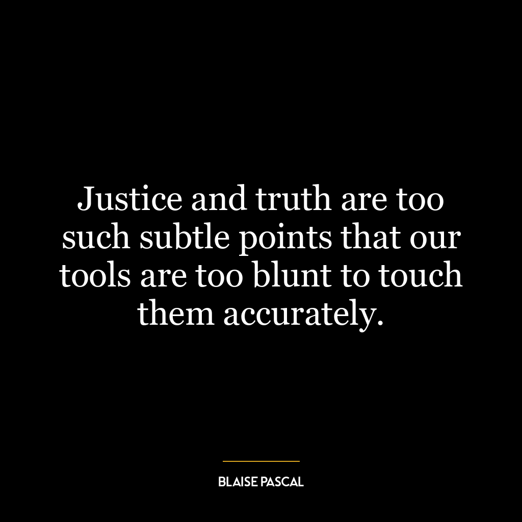 Justice and truth are too such subtle points that our tools are too blunt to touch them accurately.