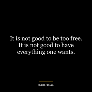 It is not good to be too free. It is not good to have everything one wants.