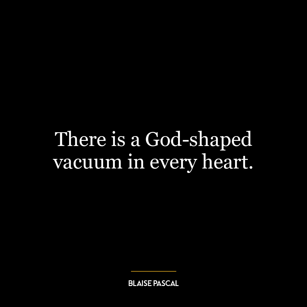 There is a God-shaped vacuum in every heart.