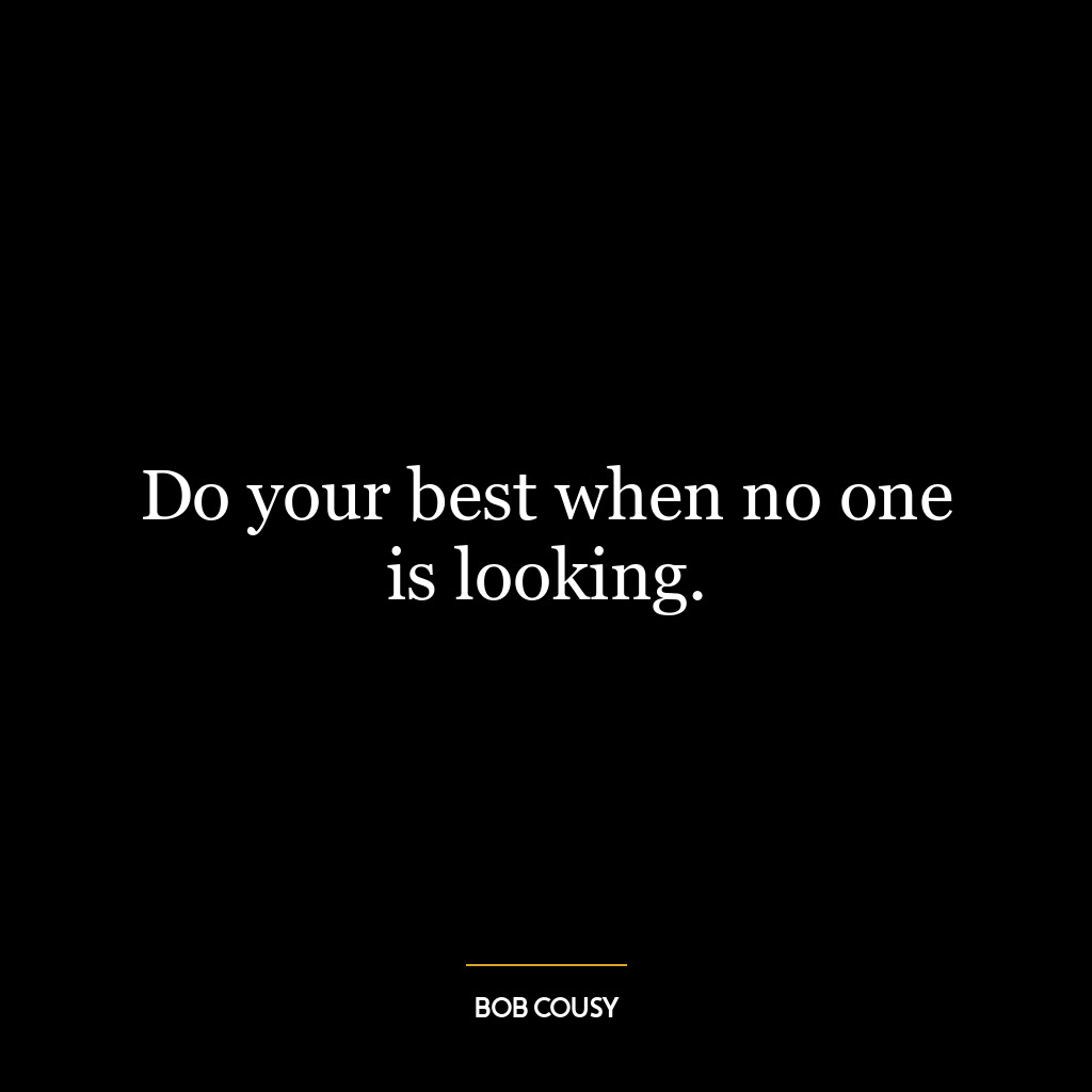 Do your best when no one is looking.