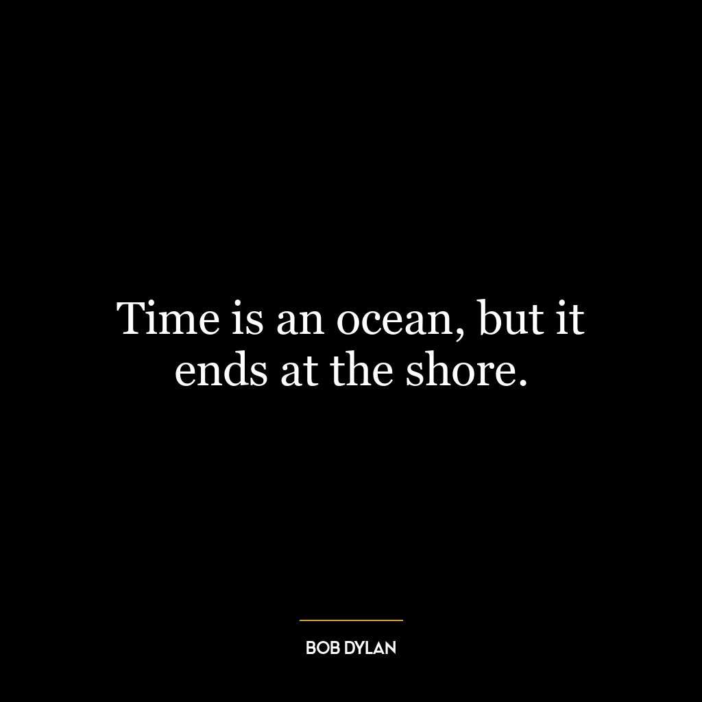 Time is an ocean, but it ends at the shore.