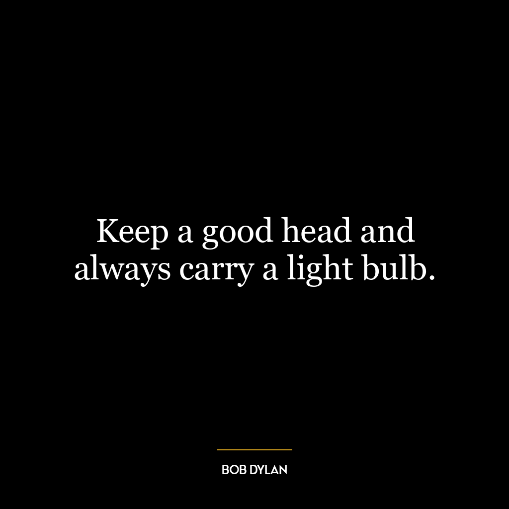 Keep a good head and always carry a light bulb.