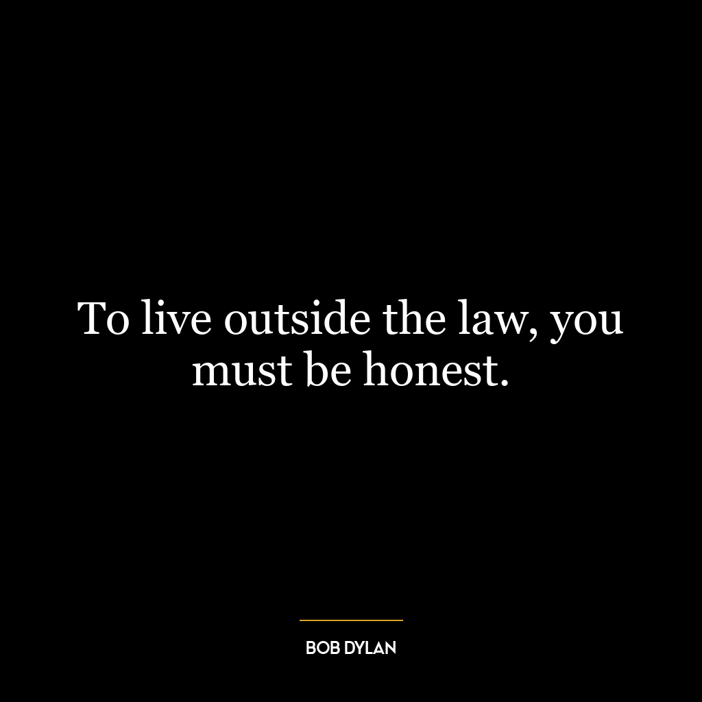 To live outside the law, you must be honest.