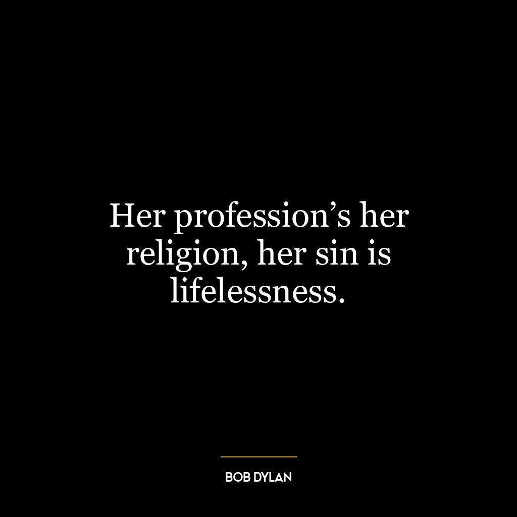 Her profession’s her religion, her sin is lifelessness.