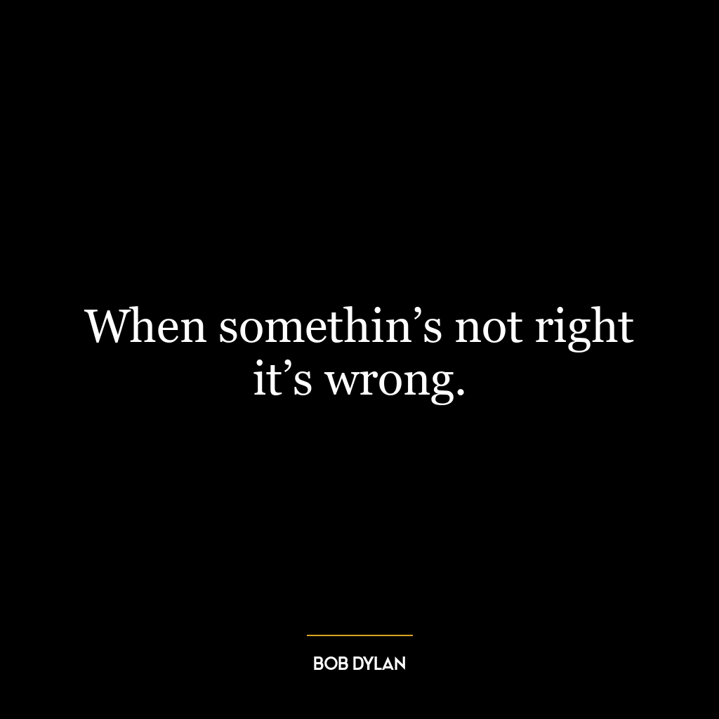 When somethin’s not right it’s wrong.