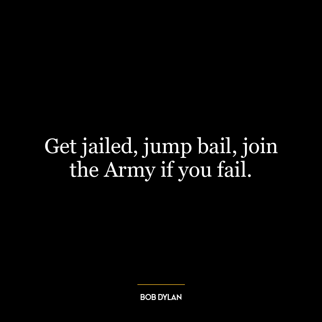 Get jailed, jump bail, join the Army if you fail.