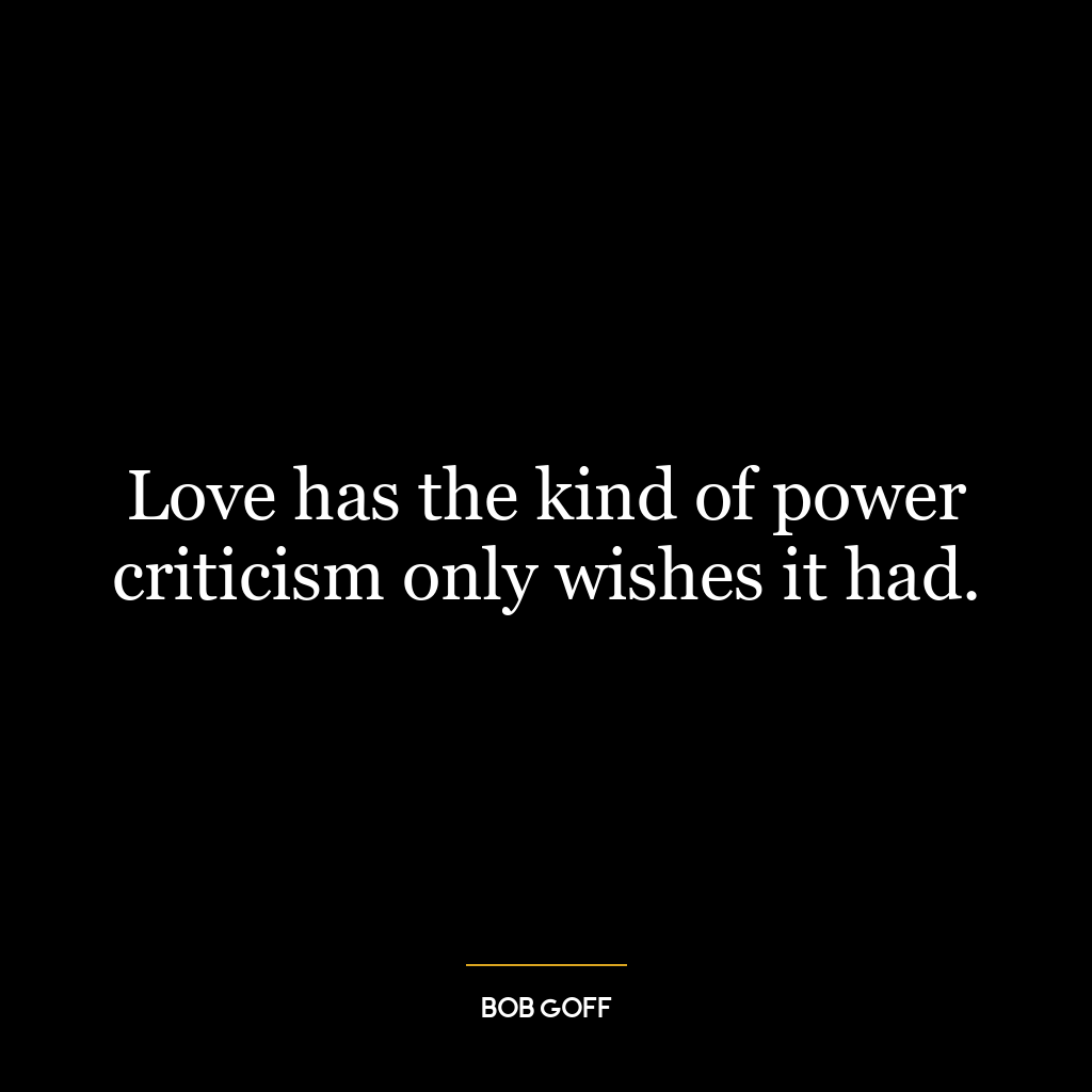 Love has the kind of power criticism only wishes it had.