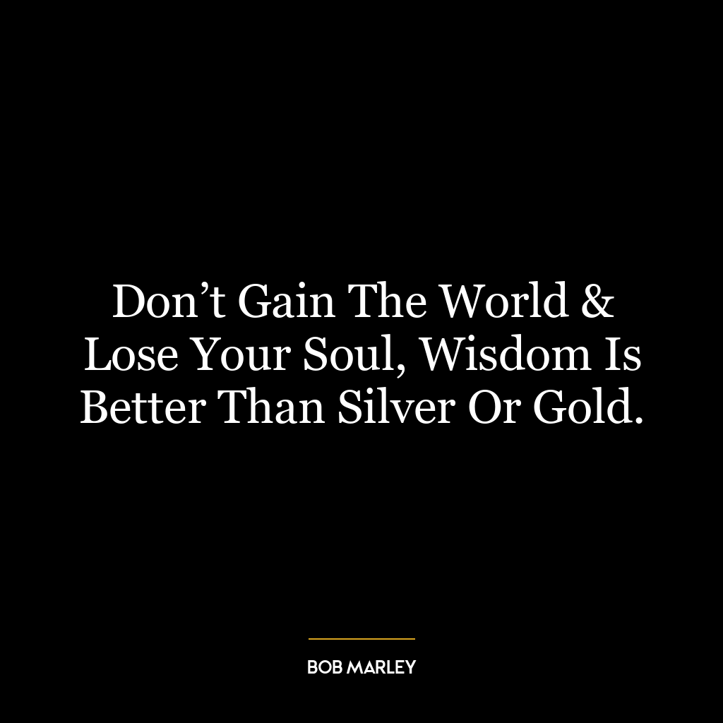 Don’t Gain The World & Lose Your Soul, Wisdom Is Better Than Silver Or Gold.