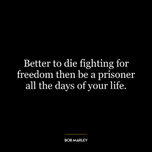 Better to die fighting for freedom then be a prisoner all the days of your life.