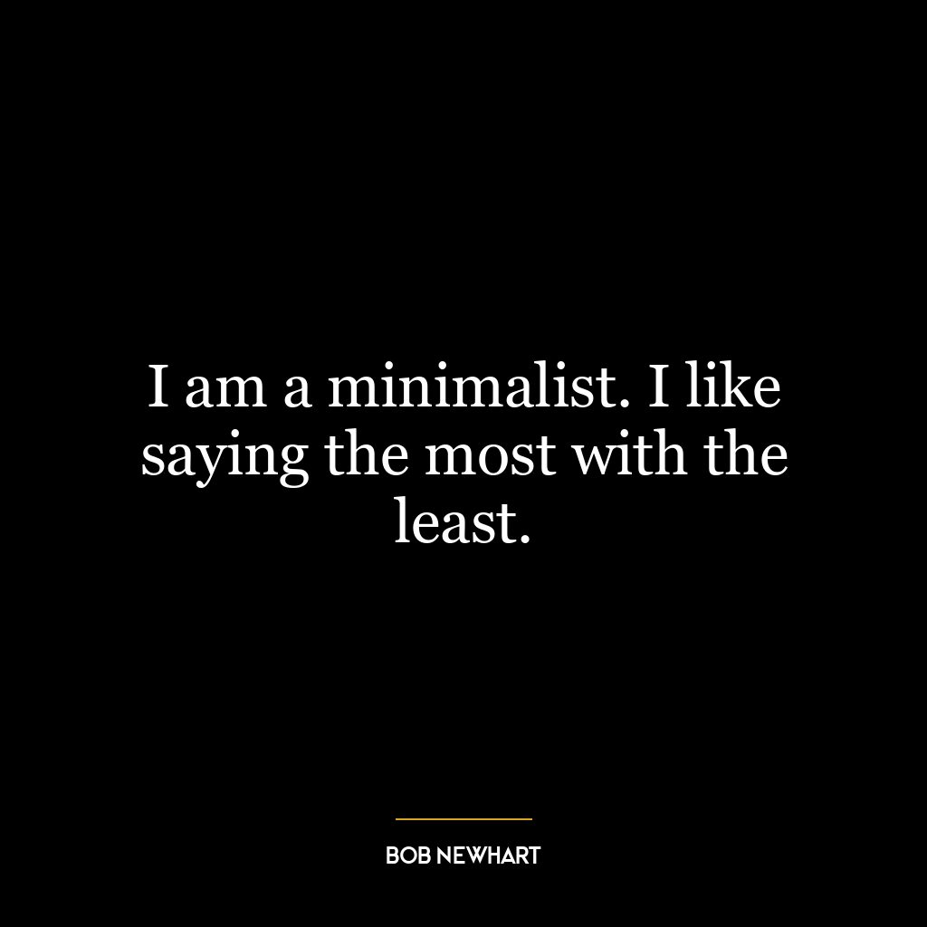 I am a minimalist. I like saying the most with the least.