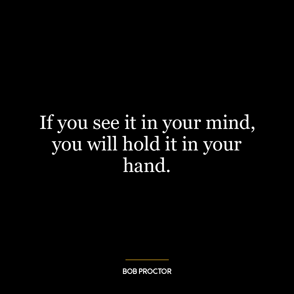 If you see it in your mind, you will hold it in your hand.