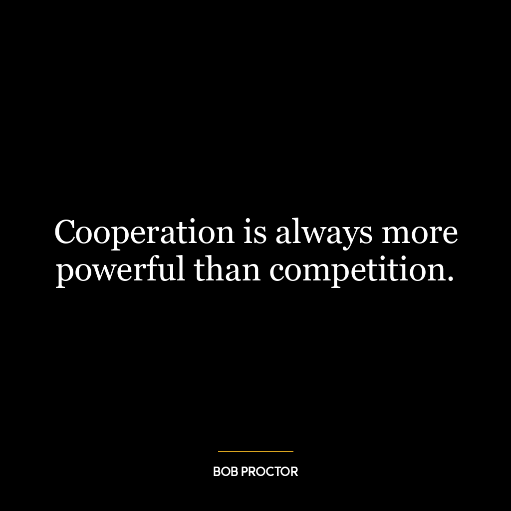 Cooperation is always more powerful than competition.