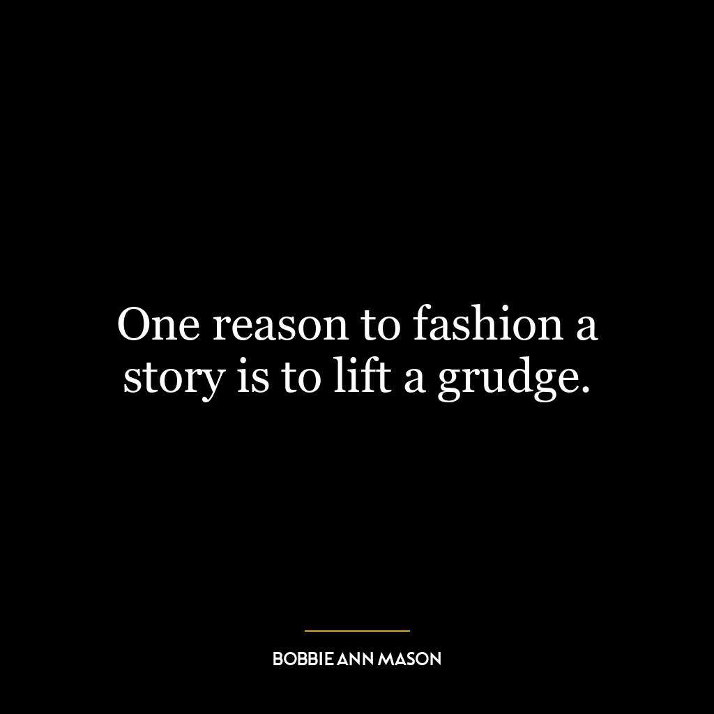 One reason to fashion a story is to lift a grudge.