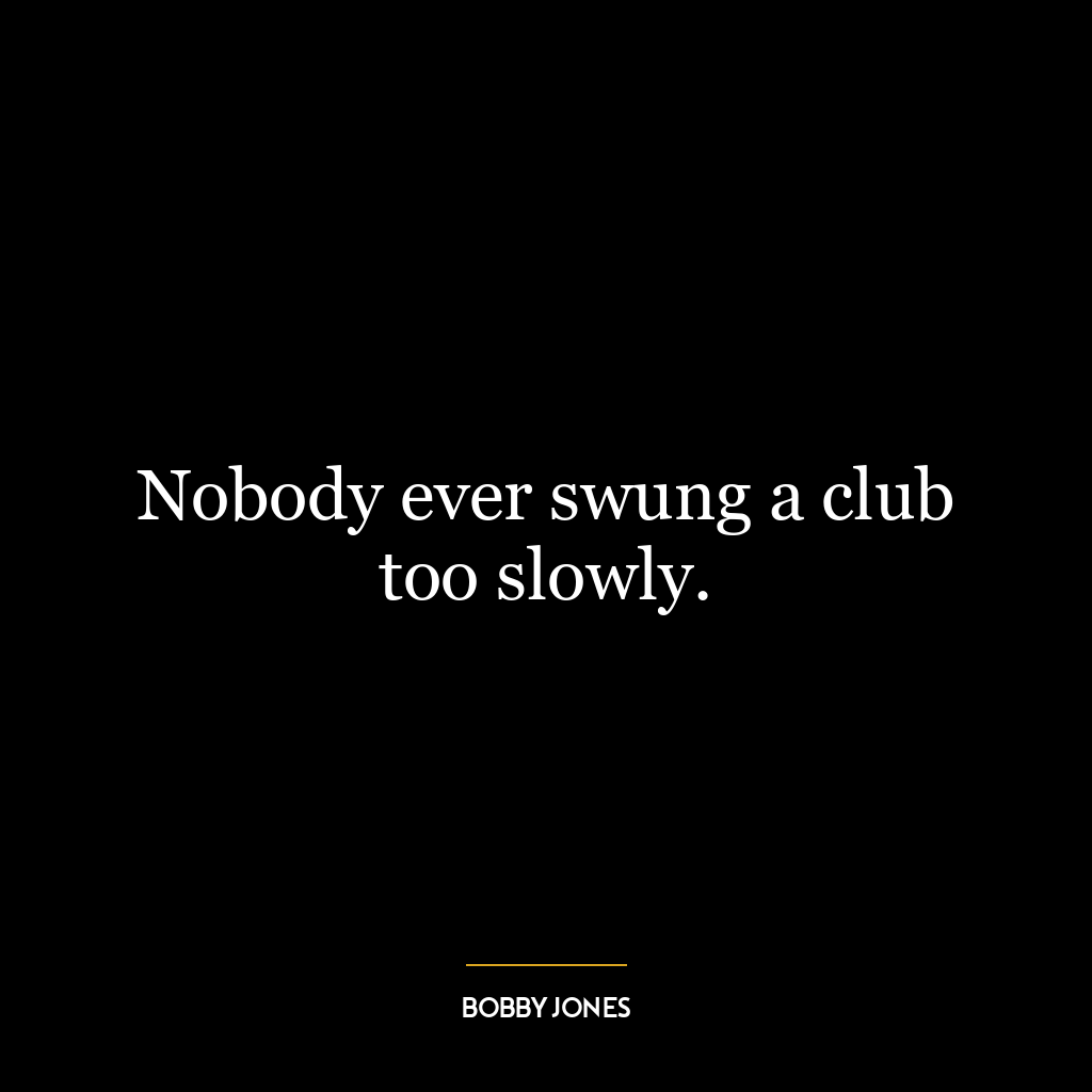 Nobody ever swung a club too slowly.