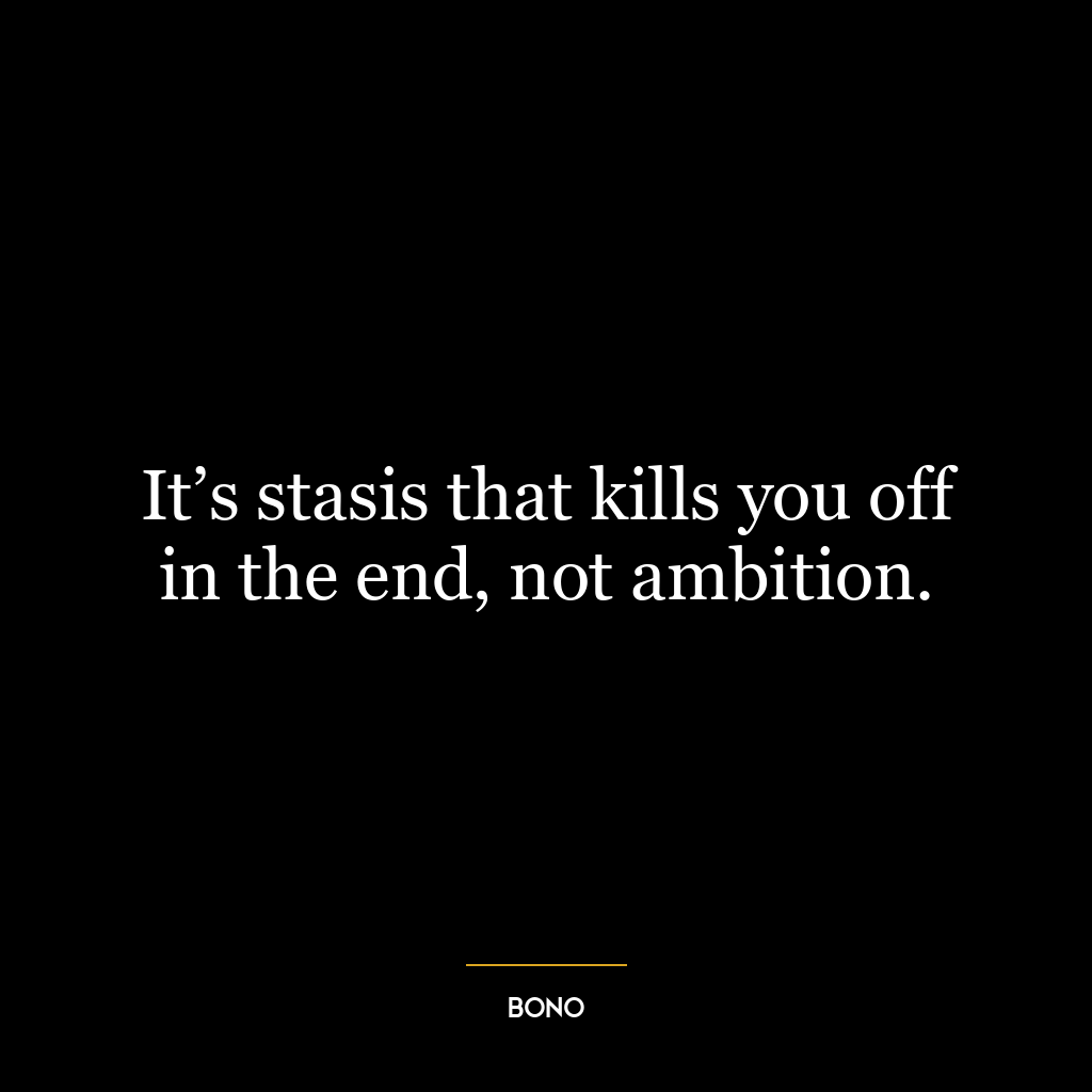 It’s stasis that kills you off in the end, not ambition.