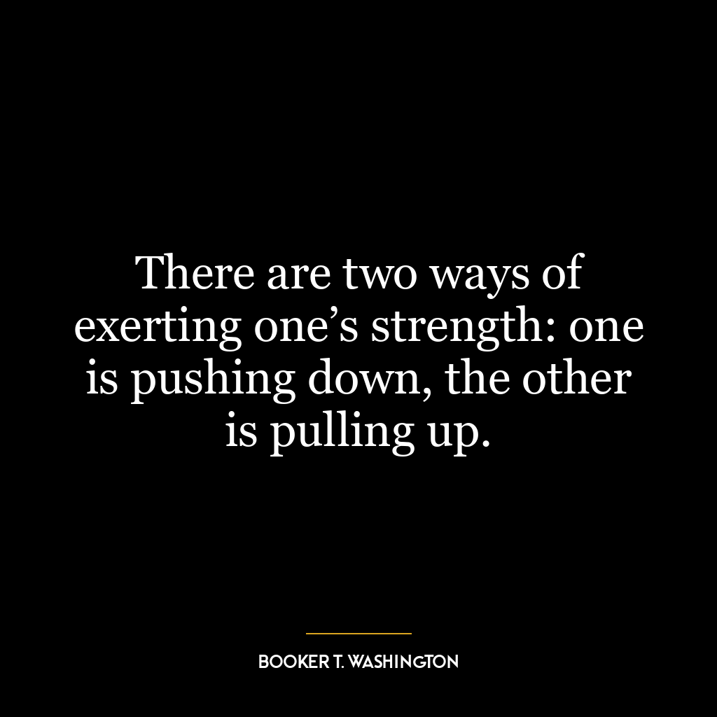 There are two ways of exerting one’s strength: one is pushing down, the other is pulling up.