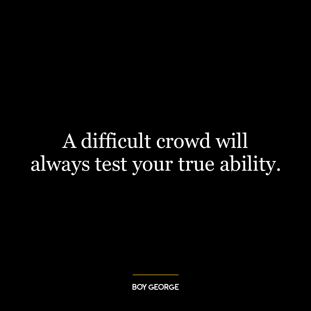 A difficult crowd will always test your true ability.