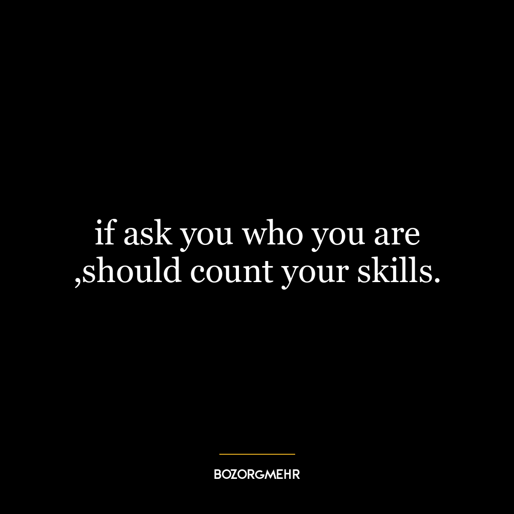 if ask you who you are ,should count your skills.