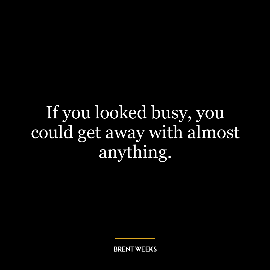 If you looked busy, you could get away with almost anything.