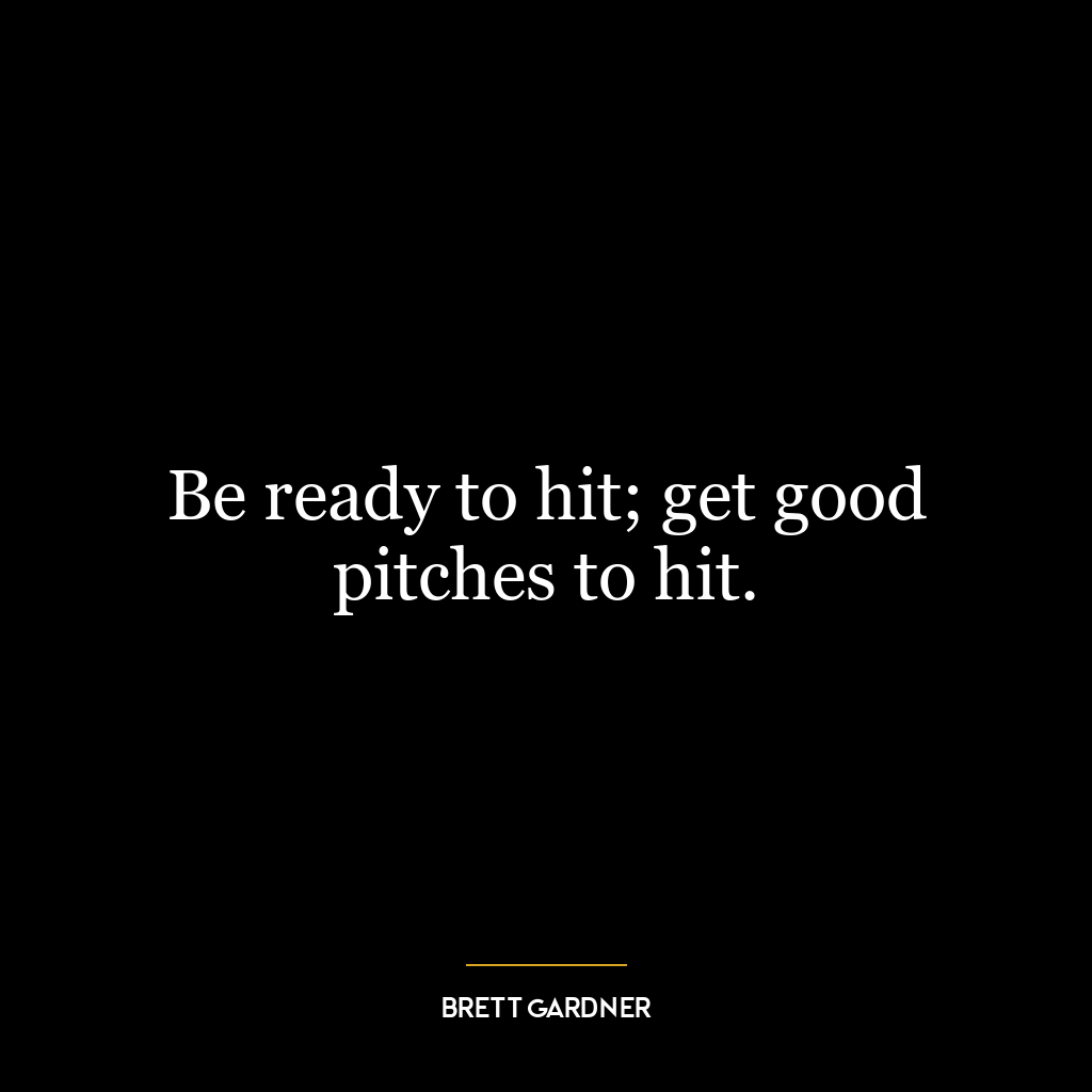 Be ready to hit; get good pitches to hit.