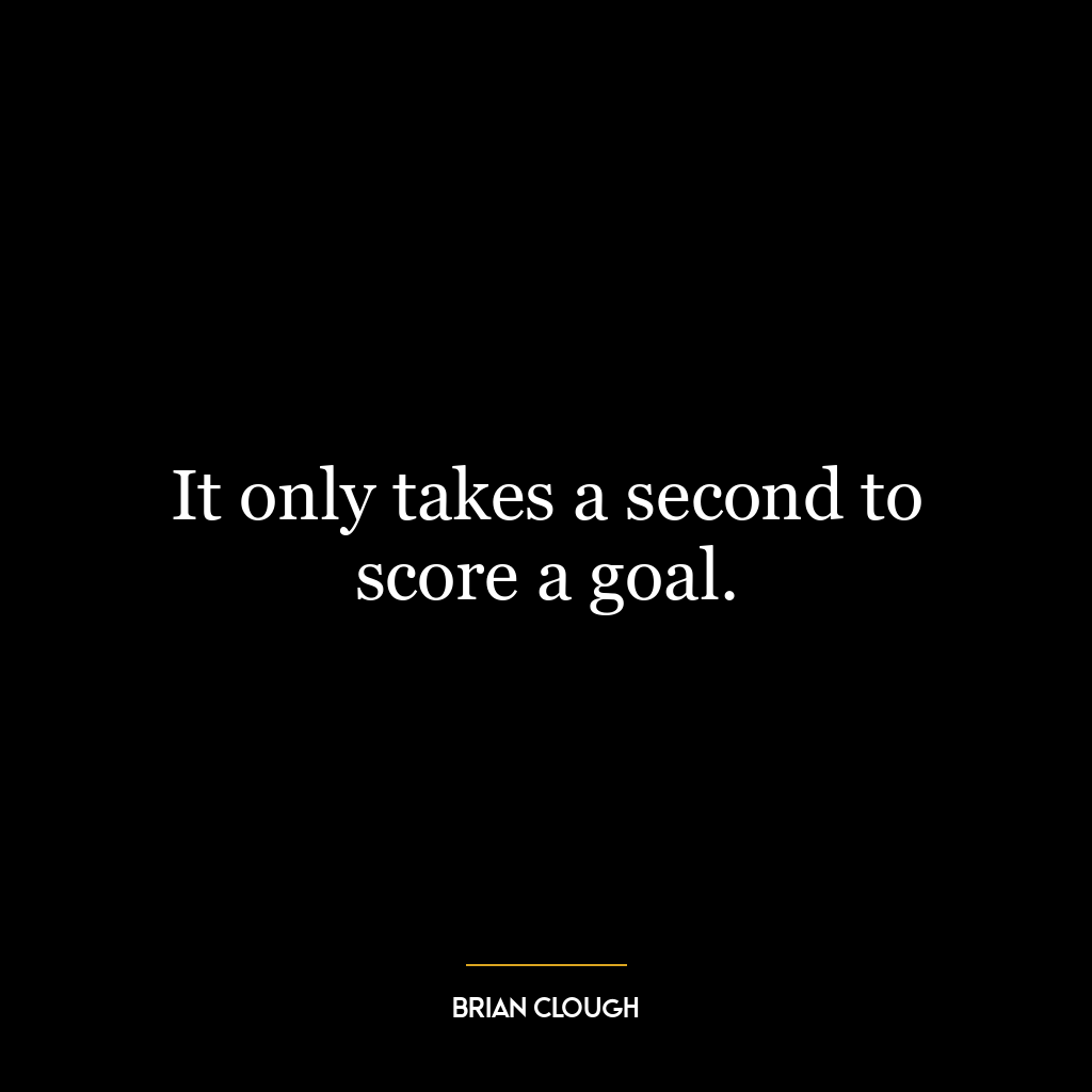 It only takes a second to score a goal.