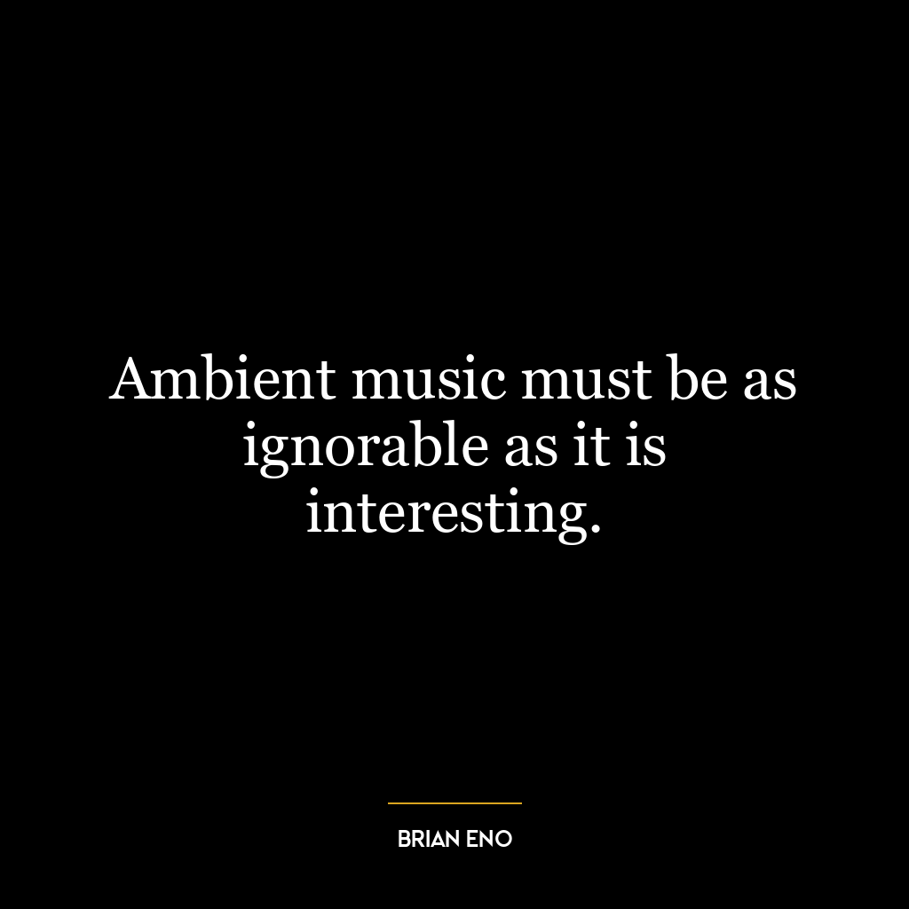 Ambient music must be as ignorable as it is interesting.