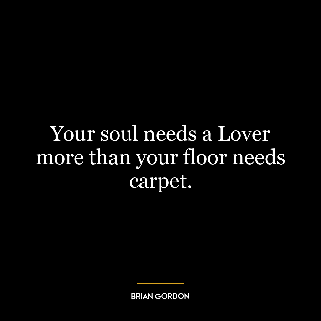 Your soul needs a Lover more than your floor needs carpet.