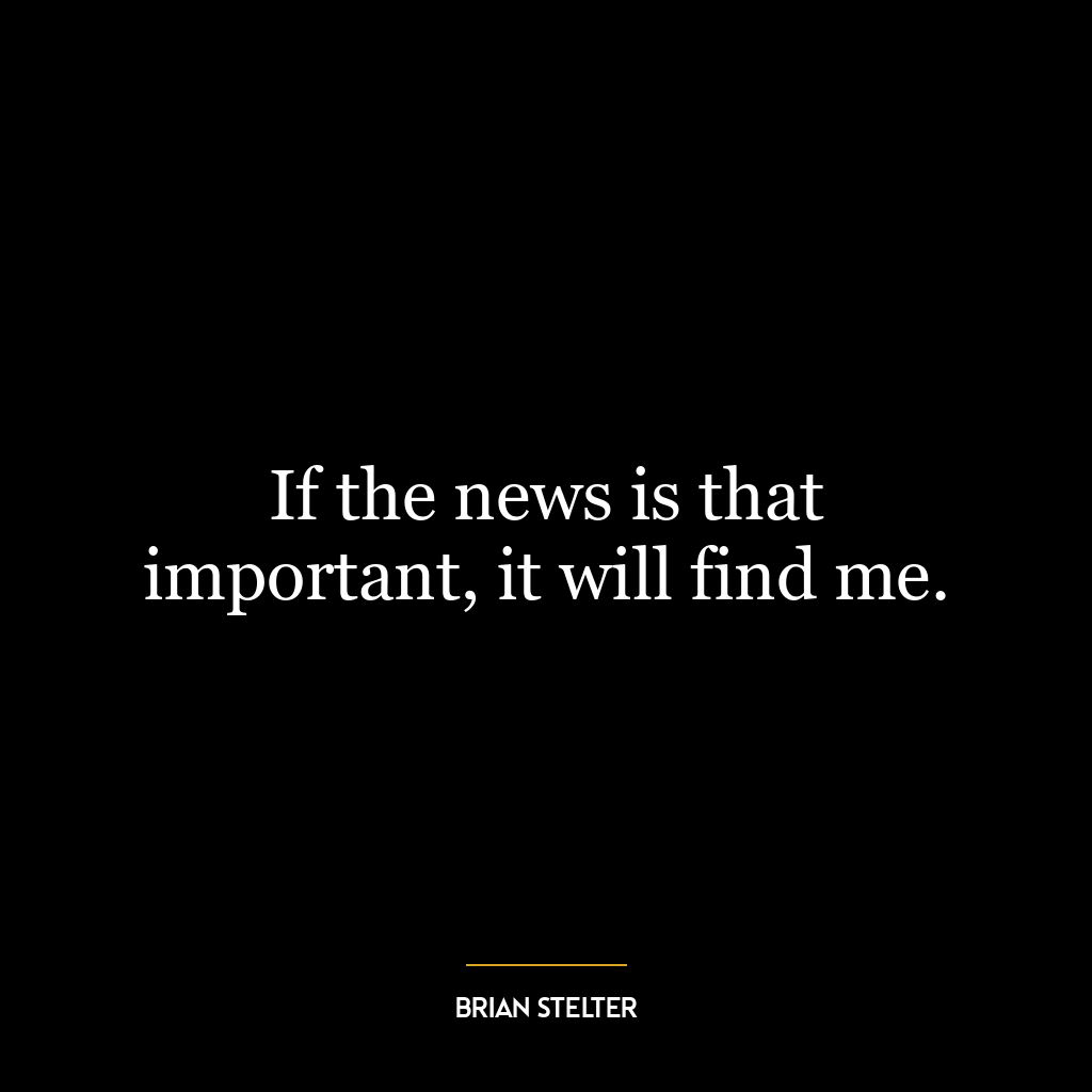 If the news is that important, it will find me.