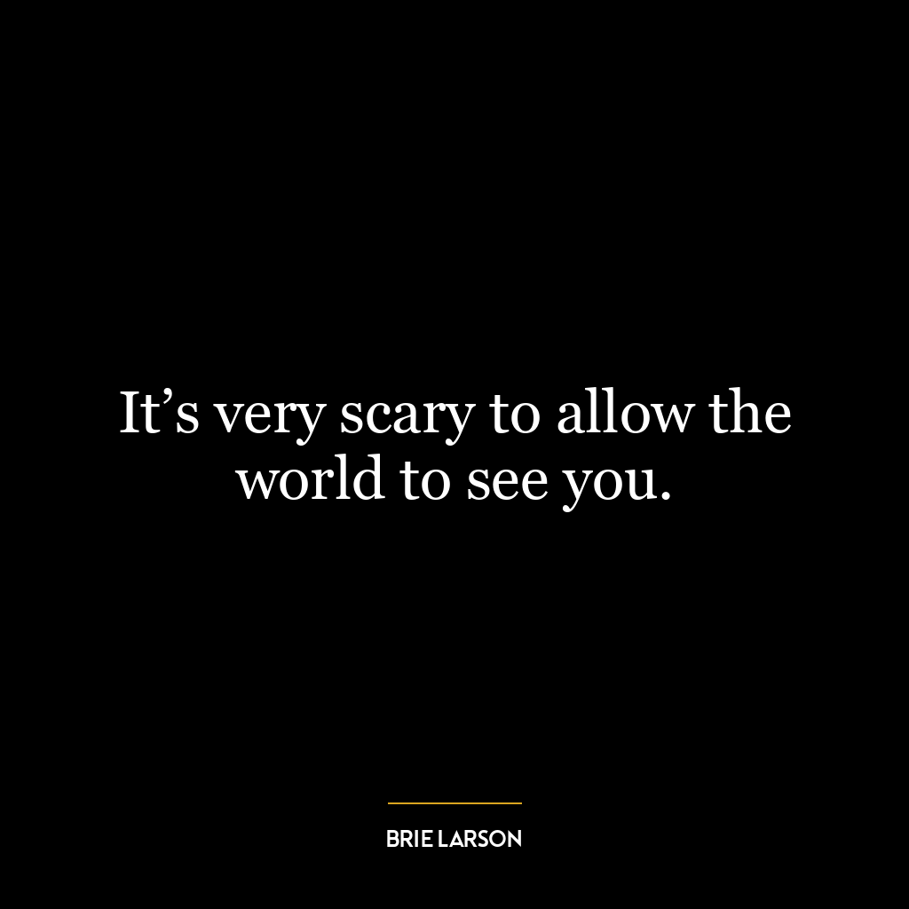 It’s very scary to allow the world to see you.