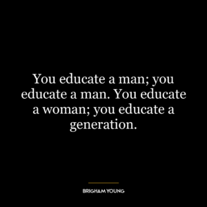 You educate a man; you educate a man. You educate a woman; you educate a generation.