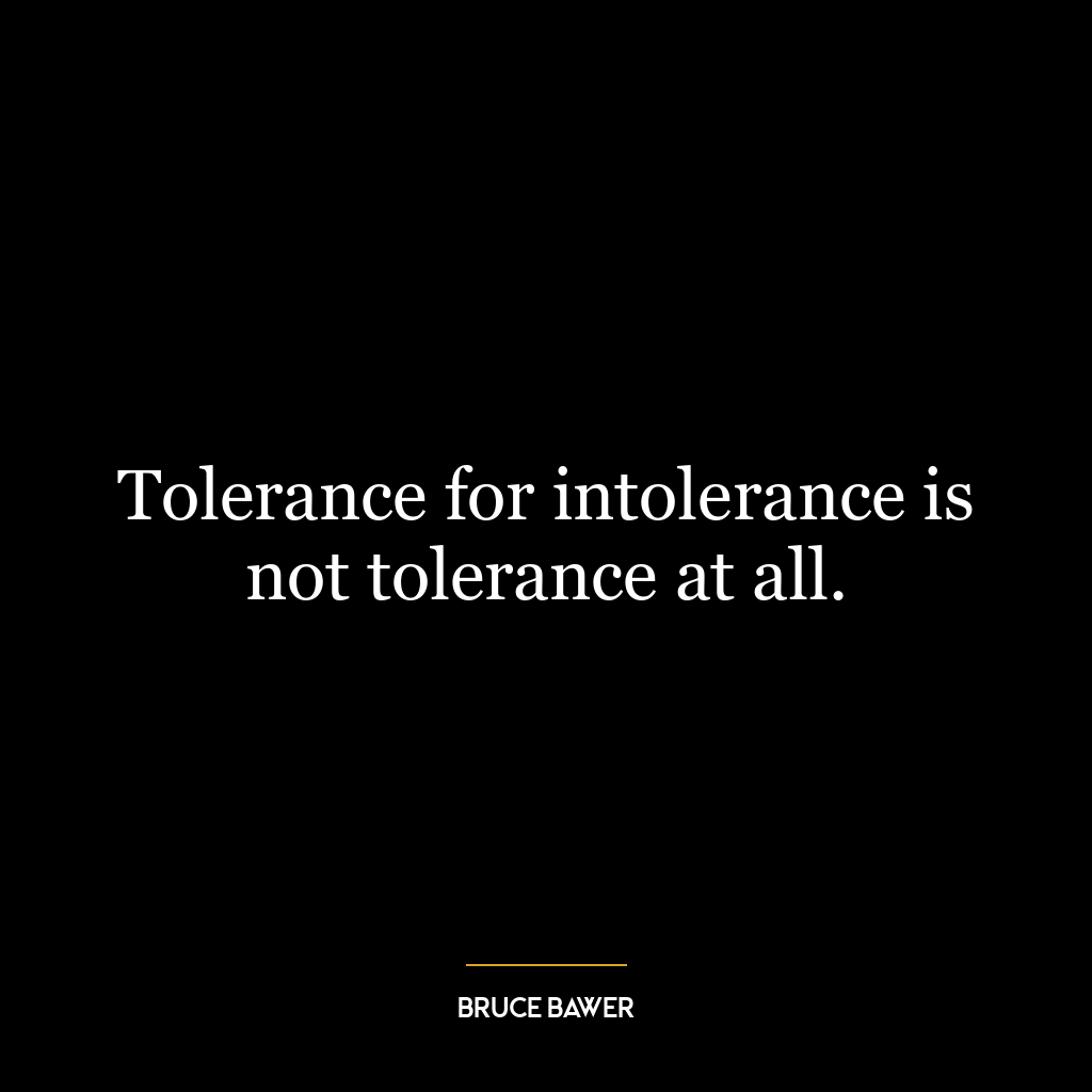 Tolerance for intolerance is not tolerance at all.