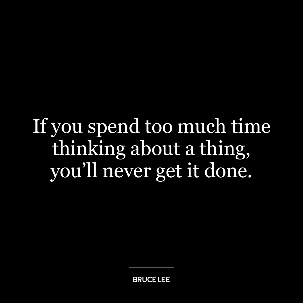 If you spend too much time thinking about a thing, you’ll never get it done.