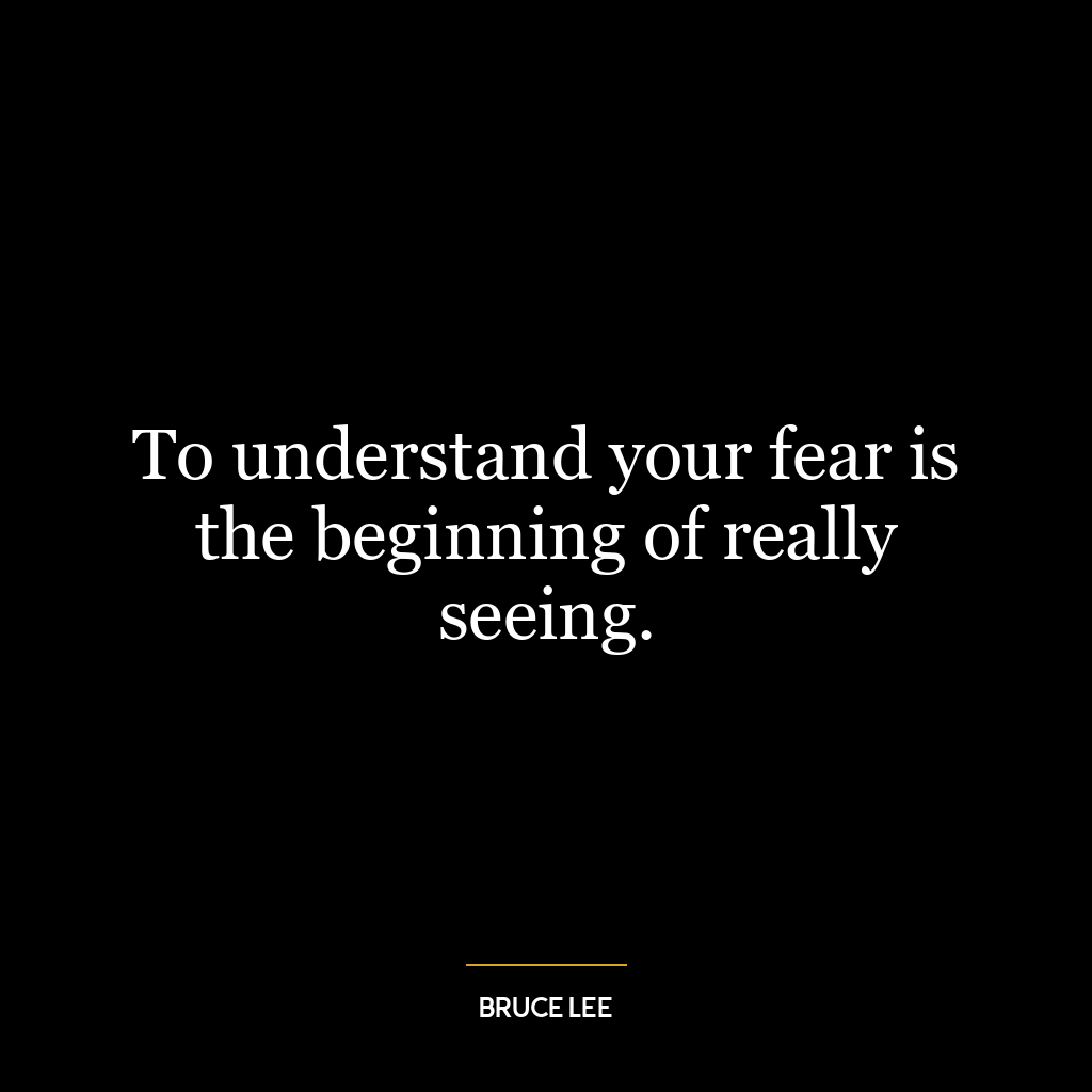 To understand your fear is the beginning of really seeing.