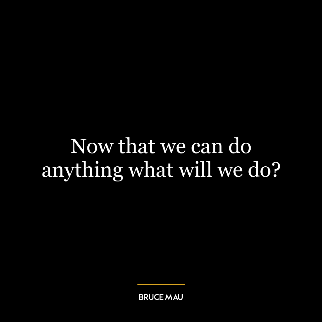 Now that we can do anything what will we do?