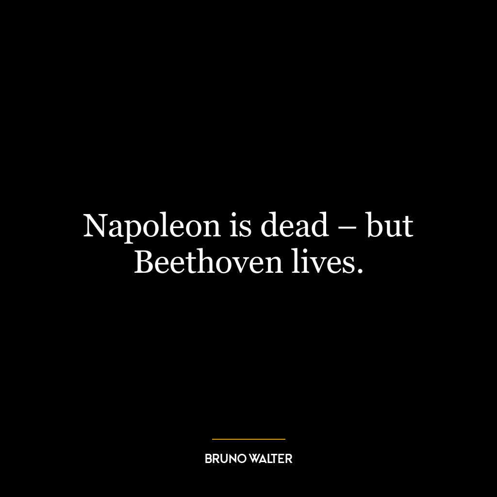 Napoleon is dead – but Beethoven lives.