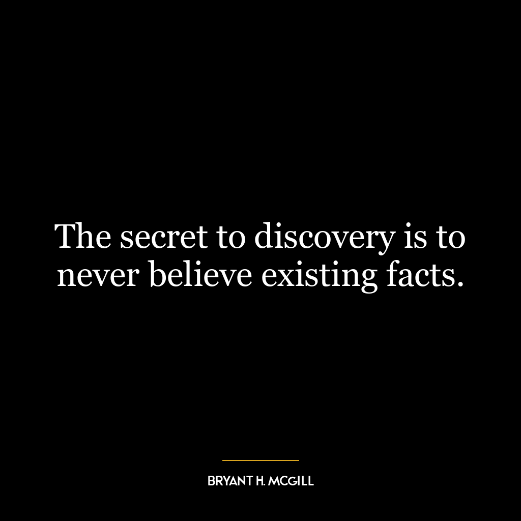 The secret to discovery is to never believe existing facts.