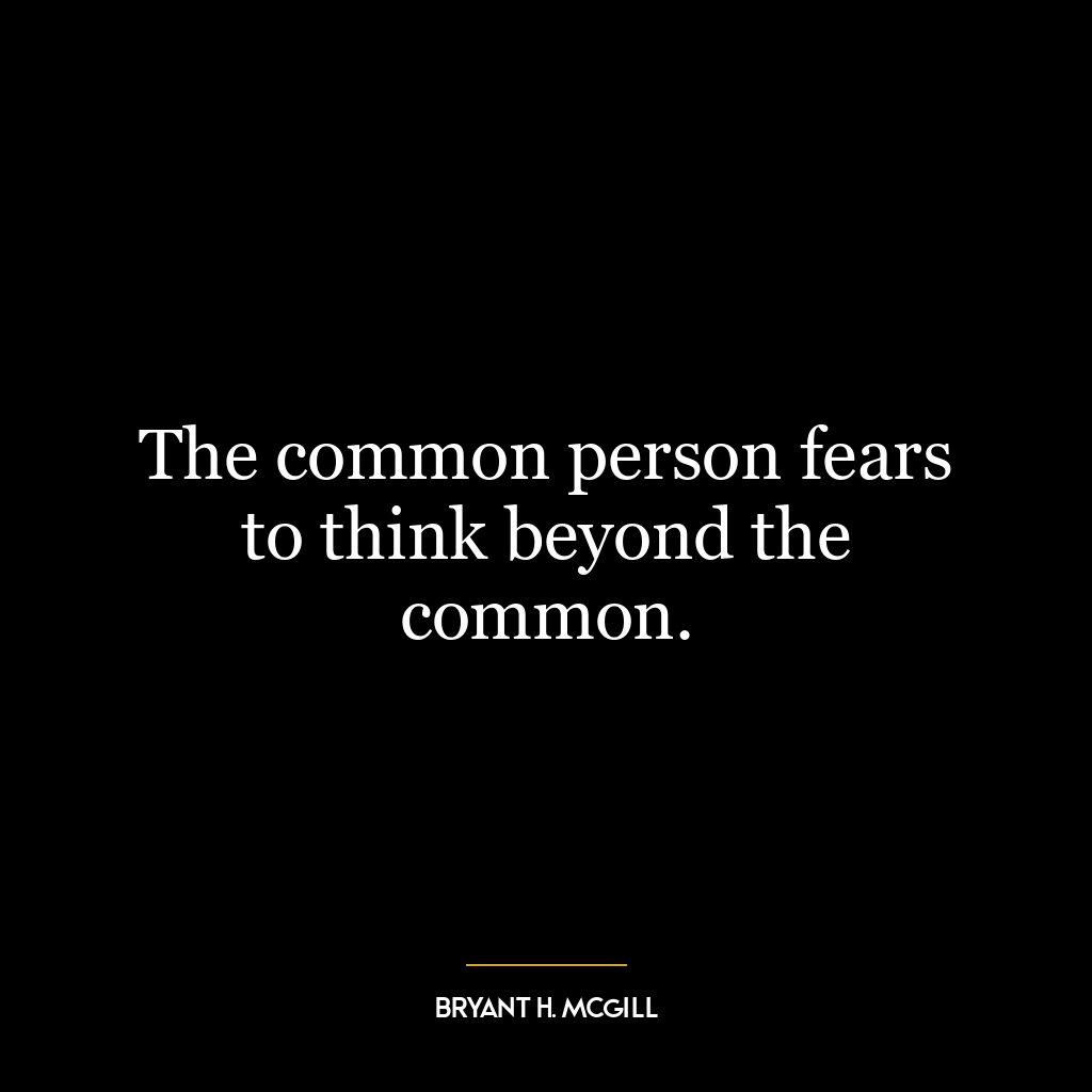 The common person fears to think beyond the common.