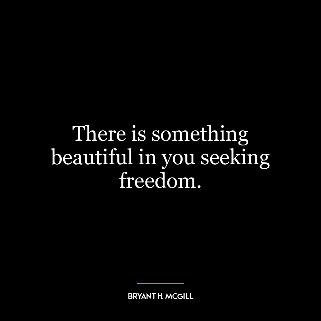 There is something beautiful in you seeking freedom.