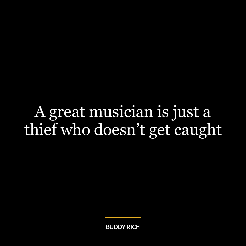 A great musician is just a thief who doesn’t get caught