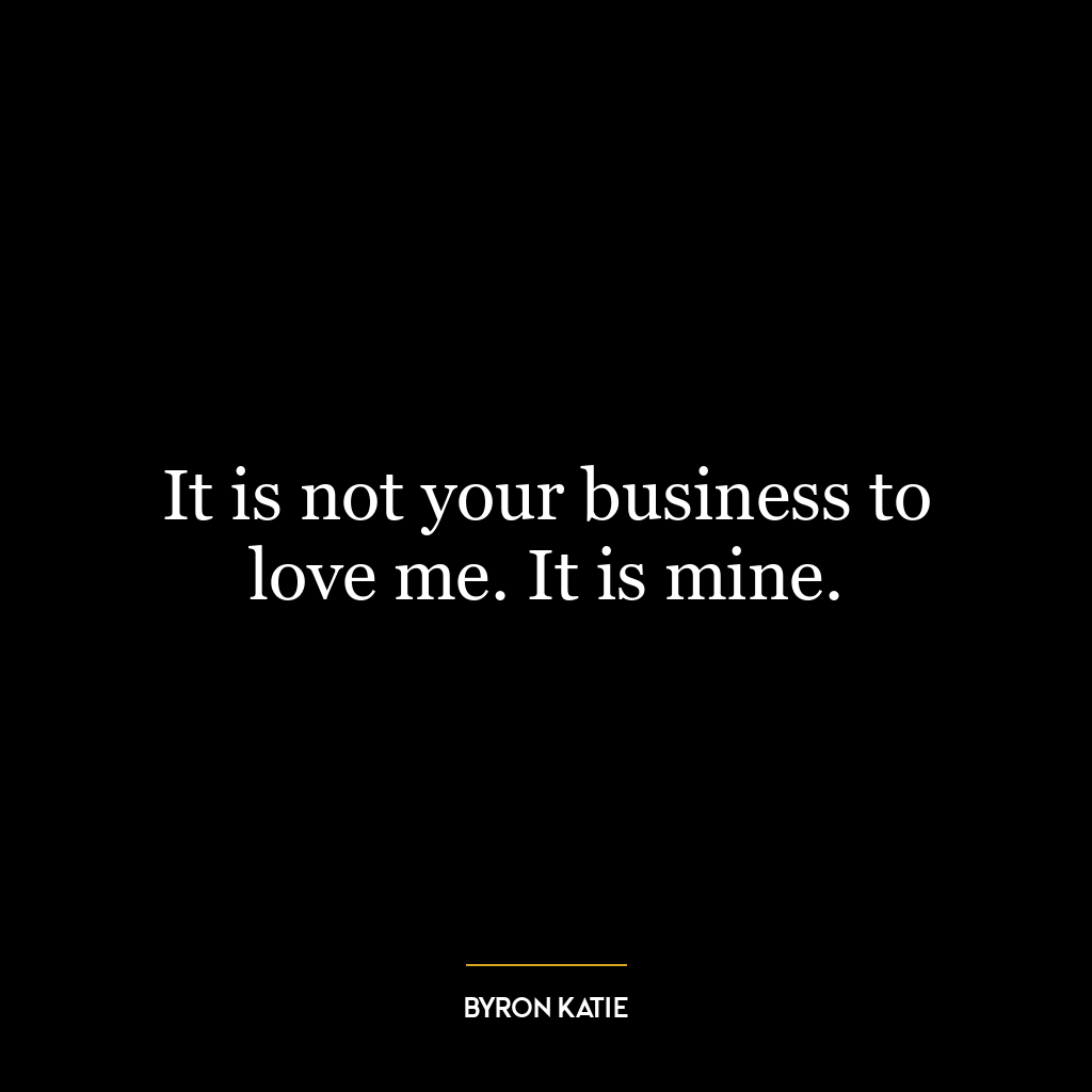 It is not your business to love me. It is mine.