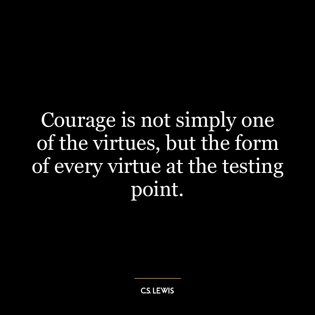 Courage is not simply one of the virtues, but the form of every virtue at the testing point.