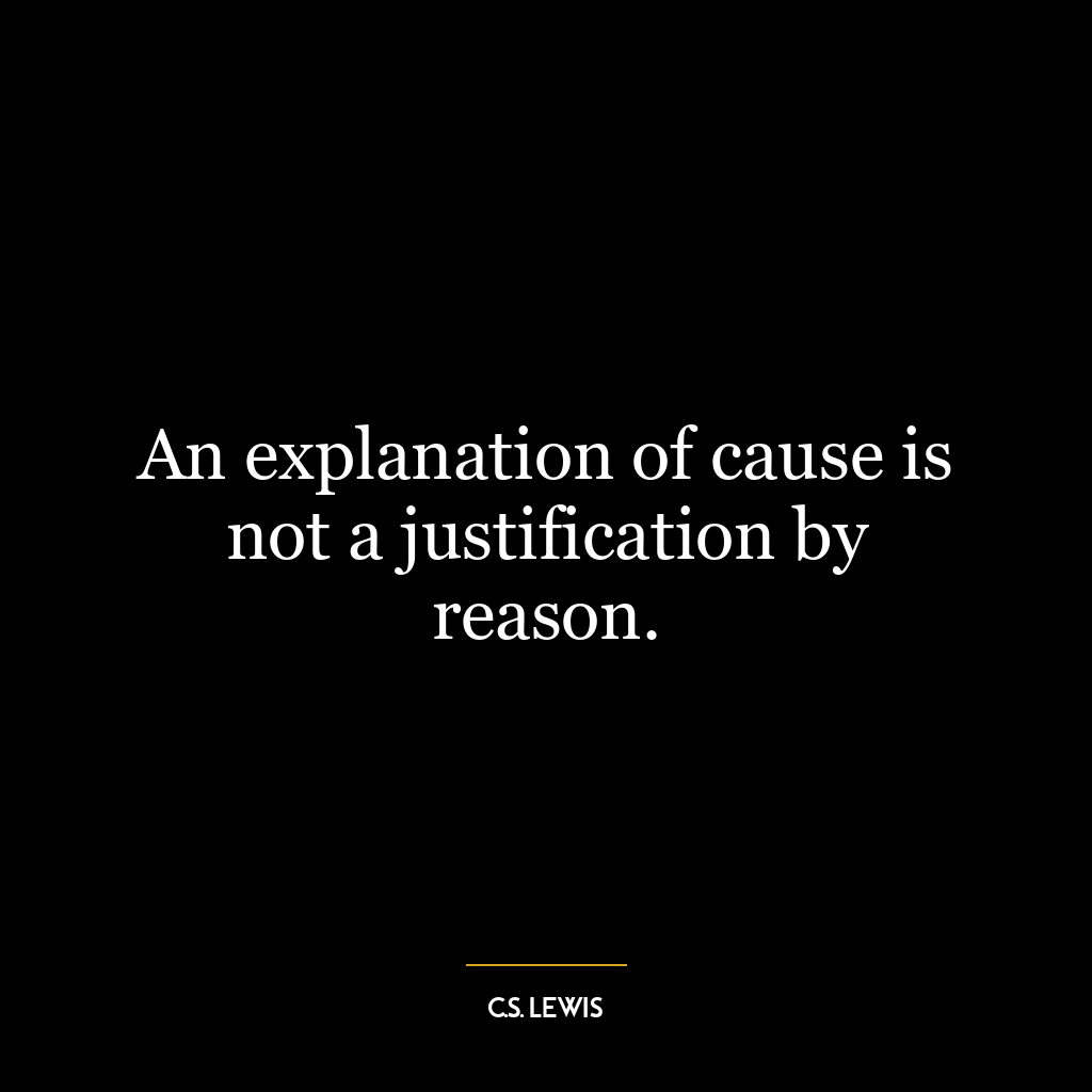 An explanation of cause is not a justification by reason.