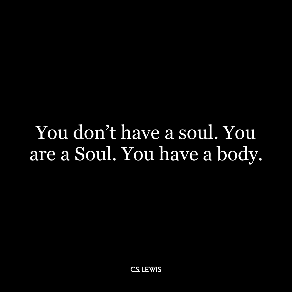 You don’t have a soul. You are a Soul. You have a body.