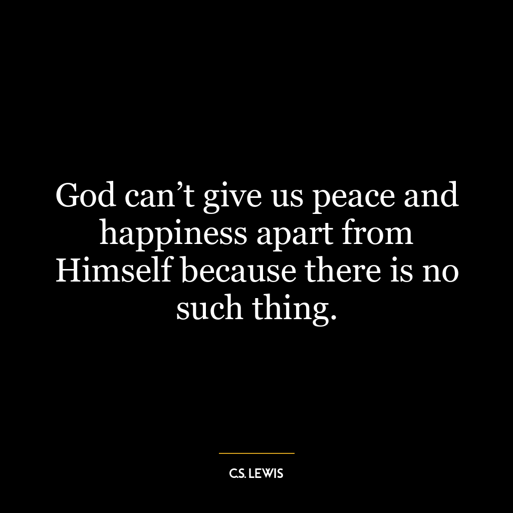 God can’t give us peace and happiness apart from Himself because there is no such thing.