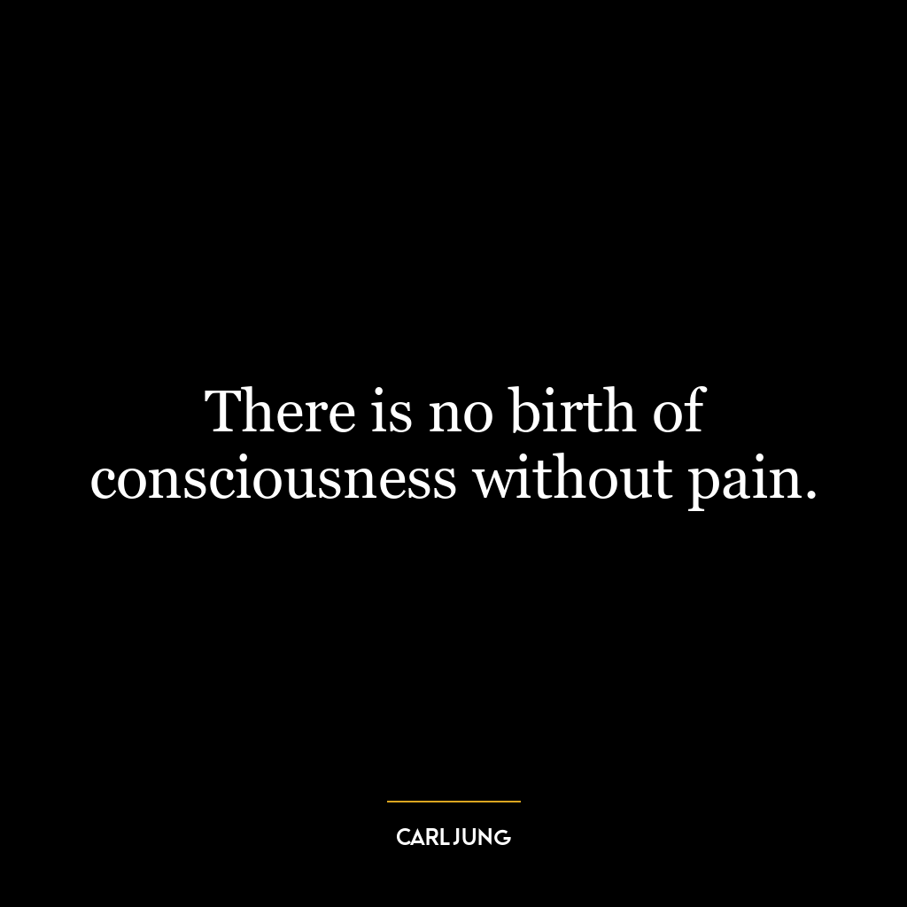 There is no birth of consciousness without pain.